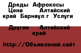 Дреды (Афрокосы) › Цена ­ 56 - Алтайский край, Барнаул г. Услуги » Другие   . Алтайский край